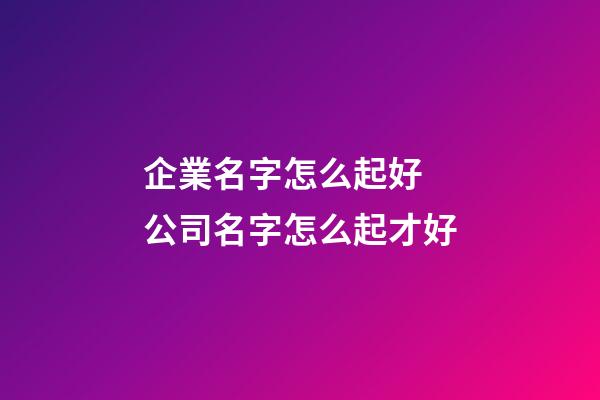 企業名字怎么起好 公司名字怎么起才好-第1張-公司起名-玄機派